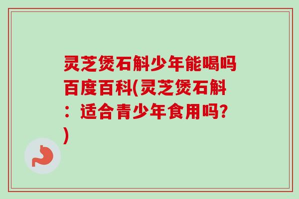 灵芝煲石斛少年能喝吗百度百科(灵芝煲石斛:适合青少年食用吗?) 灵芝煲石斛少年能喝吗百度百科(灵芝煲石斛:适合青少年食用吗?)
