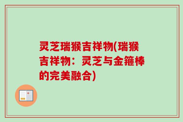 灵芝瑞猴吉祥物(瑞猴吉祥物：灵芝与金箍棒的完美融合)