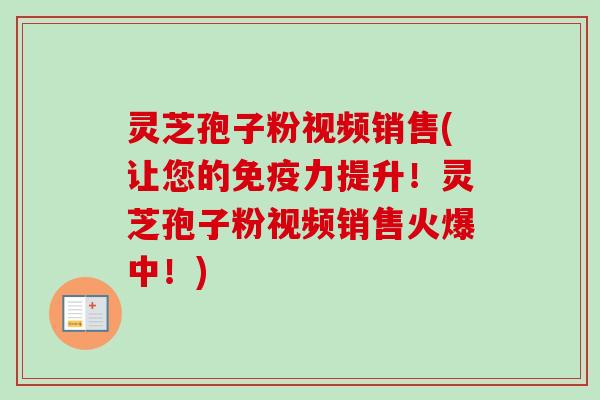 灵芝孢子粉视频销售(让您的免疫力提升!灵芝孢子粉视频销售火爆中!) 灵芝孢子粉视频销售(让您的免疫力提升!灵芝孢子粉视频销售火爆中!)