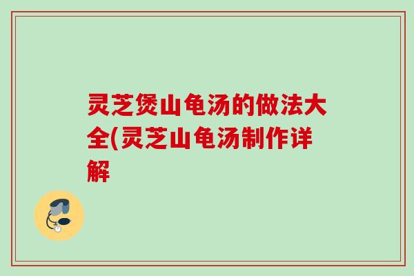 灵芝煲山龟汤的做法大全(灵芝山龟汤制作详解