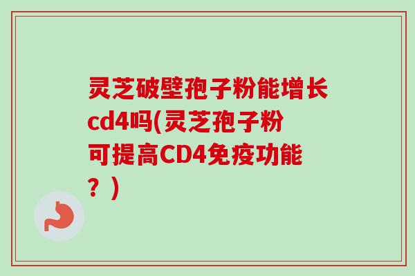 灵芝破壁孢子粉能增长cd4吗(灵芝孢子粉可提高CD4免疫功能?) 灵芝破壁孢子粉能增长cd4吗(灵芝孢子粉可提高CD4免疫功能?)