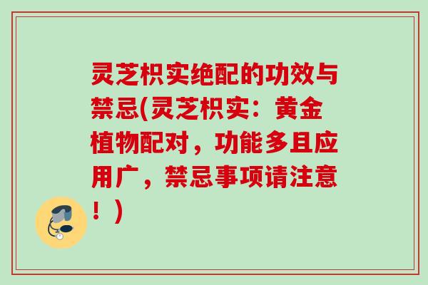 灵芝枳实绝配的功效与禁忌(灵芝枳实：黄金植物配对，功能多且应用广，禁忌事项请注意！)