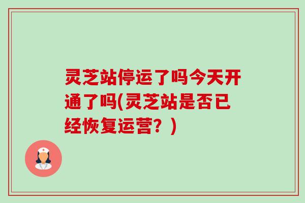 灵芝站停运了吗今天开通了吗(灵芝站是否已经恢复运营？)