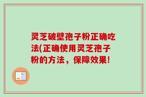 灵芝破壁孢子粉正确吃法(正确使用灵芝孢子粉的方法,保障效果! 灵芝破壁孢子粉正确吃法(正确使用灵芝孢子粉的方法,保障效果!