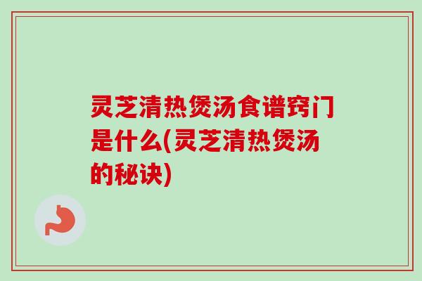 灵芝清热煲汤食谱窍门是什么(灵芝清热煲汤的秘诀) 灵芝清热煲汤食谱窍门是什么(灵芝清热煲汤的秘诀)