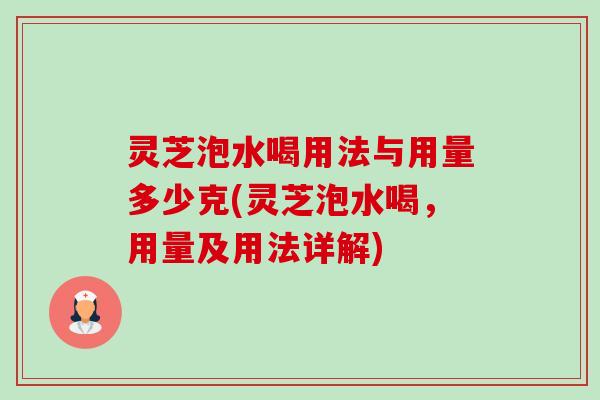 灵芝泡水喝用法与用量多少克(灵芝泡水喝，用量及用法详解)