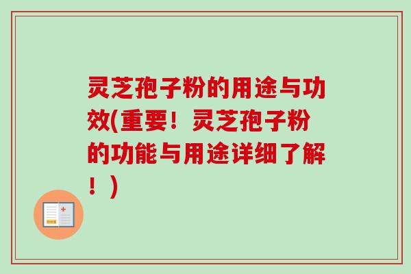 灵芝孢子粉的用途与功效(重要！灵芝孢子粉的功能与用途详细了解！)