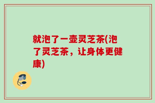 就泡了一壶灵芝茶(泡了灵芝茶，让身体更健康)