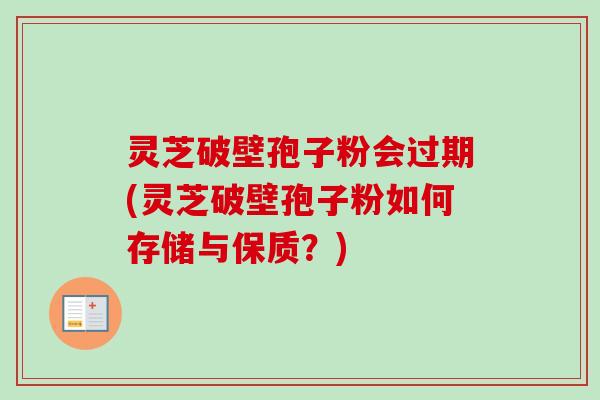 灵芝破壁孢子粉会过期(灵芝破壁孢子粉如何存储与保质？)