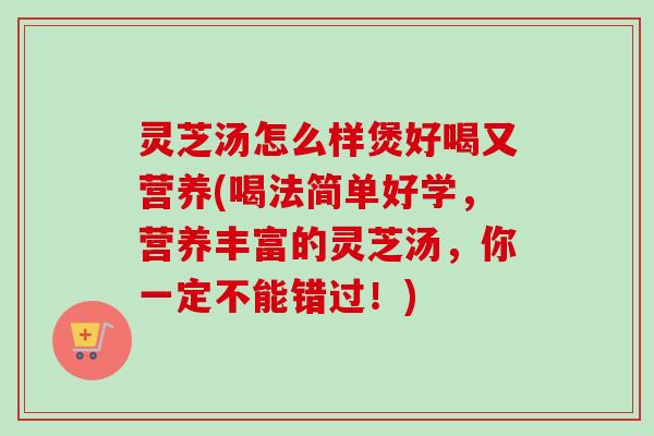 灵芝汤怎么样煲好喝又营养(喝法简单好学,营养丰富的灵芝汤,你一定不能错过!) 灵芝汤怎么样煲好喝又营养(喝法简单好学,营养丰富的灵芝汤,你一定不能错过!)
