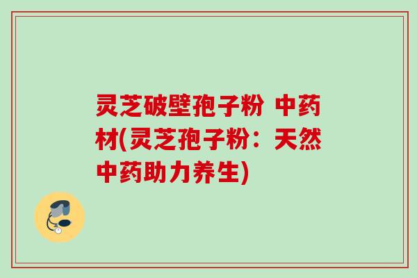 灵芝破壁孢子粉 材(灵芝孢子粉：天然助力养生)