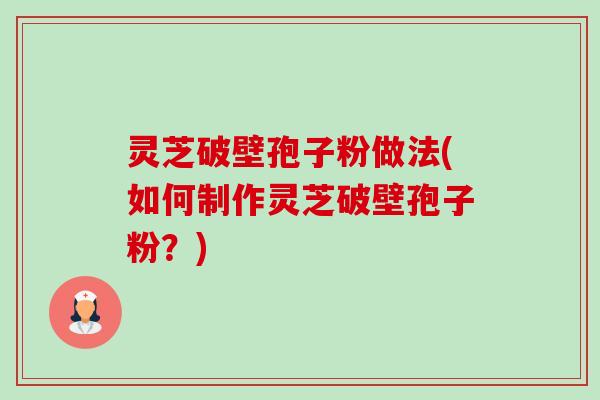 灵芝破壁孢子粉做法(如何制作灵芝破壁孢子粉?) 灵芝破壁孢子粉做法(如何制作灵芝破壁孢子粉?)
