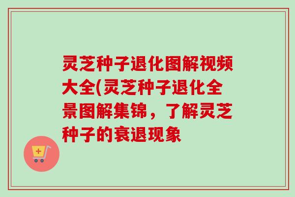 灵芝种子退化图解视频大全(灵芝种子退化全景图解集锦,了解灵芝种子的衰退现象 灵芝种子退化图解视频大全(灵芝种子退化全景图解集锦,了解灵芝种子的衰退现象