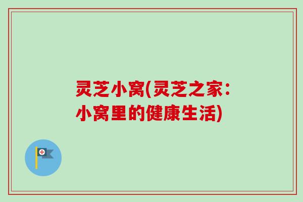 灵芝小窝(灵芝之家:小窝里的健康生活) 灵芝小窝(灵芝之家:小窝里的健康生活)
