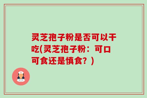 灵芝孢子粉是否可以干吃(灵芝孢子粉:可口可食还是慎食?) 灵芝孢子粉是否可以干吃(灵芝孢子粉:可口可食还是慎食?)