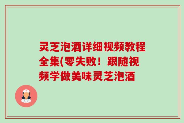 灵芝泡酒详细视频教程全集(零失败！跟随视频学做美味灵芝泡酒