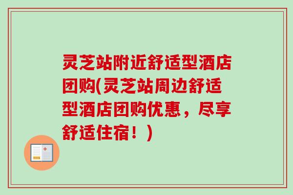 灵芝站附近舒适型酒店团购(灵芝站周边舒适型酒店团购优惠,尽享舒适住宿!) 灵芝站附近舒适型酒店团购(灵芝站周边舒适型酒店团购优惠,尽享舒适住宿!)