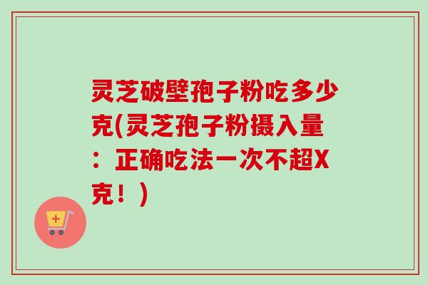 灵芝破壁孢子粉吃多少克(灵芝孢子粉摄入量：正确吃法一次不超X克！)