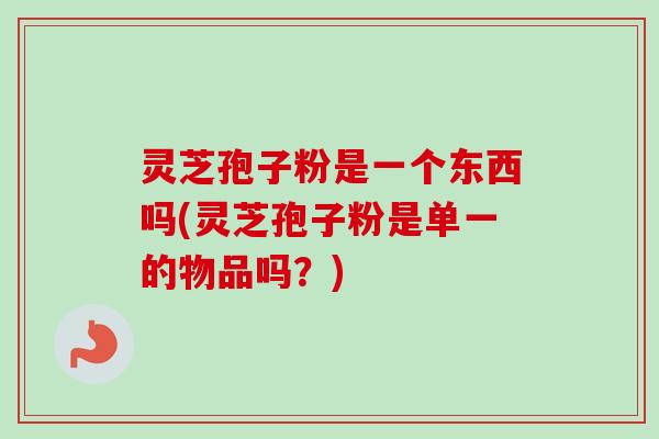 灵芝孢子粉是一个东西吗(灵芝孢子粉是单一的物品吗？)