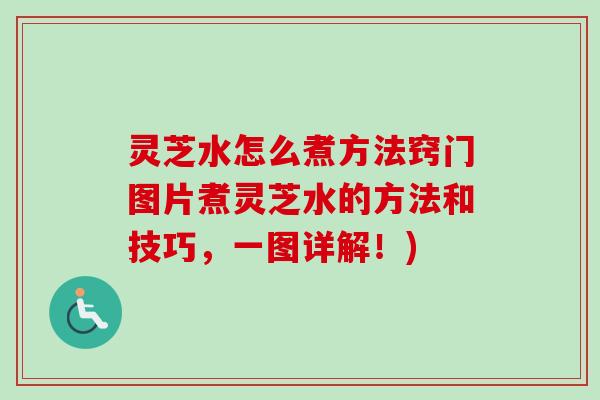 灵芝水怎么煮方法窍门图片煮灵芝水的方法和技巧,一图详解!) 灵芝水怎么煮方法窍门图片煮灵芝水的方法和技巧,一图详解!)