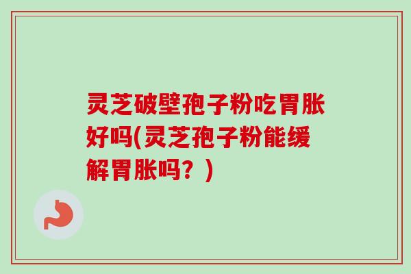 灵芝破壁孢子粉吃胃胀好吗(灵芝孢子粉能缓解胃胀吗？)