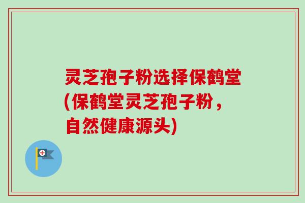 灵芝孢子粉选择保鹤堂(保鹤堂灵芝孢子粉，自然健康源头)