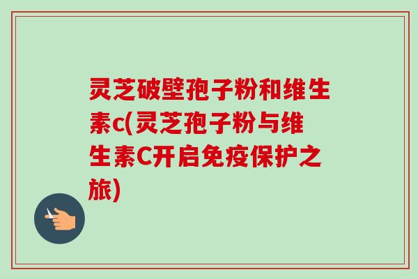 灵芝破壁孢子粉和维生素c(灵芝孢子粉与维生素C开启免疫保护之旅)