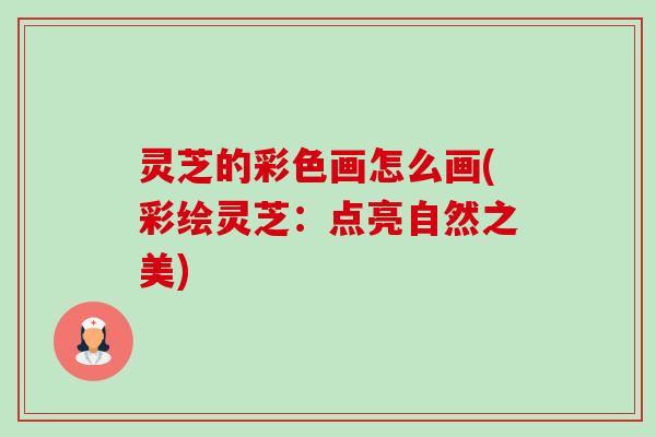 灵芝的彩色画怎么画(彩绘灵芝：点亮自然之美)