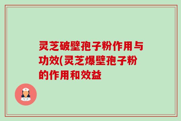 灵芝破壁孢子粉作用与功效(灵芝爆壁孢子粉的作用和效益 灵芝破壁孢子粉作用与功效(灵芝爆壁孢子粉的作用和效益