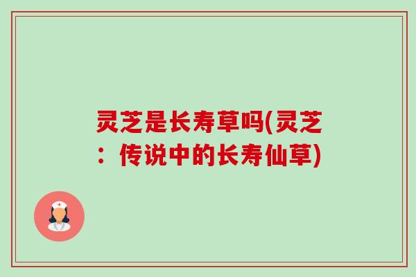 灵芝是长寿草吗(灵芝:传说中的长寿仙草) 灵芝是长寿草吗(灵芝:传说中的长寿仙草)