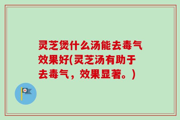 灵芝煲什么汤能去毒气效果好(灵芝汤有助于去毒气,效果显著。) 灵芝煲什么汤能去毒气效果好(灵芝汤有助于去毒气,效果显著。)