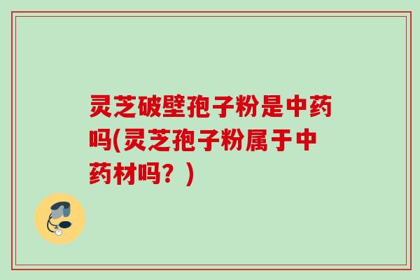 灵芝破壁孢子粉是吗(灵芝孢子粉属于材吗?) 灵芝破壁孢子粉是吗(灵芝孢子粉属于材吗?)