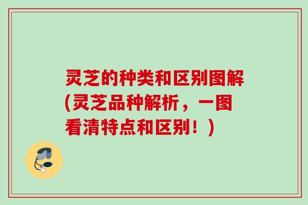 灵芝的种类和区别图解(灵芝品种解析,一图看清特点和区别!) 灵芝的种类和区别图解(灵芝品种解析,一图看清特点和区别!)