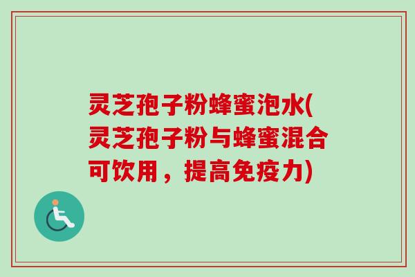 灵芝孢子粉蜂蜜泡水(灵芝孢子粉与蜂蜜混合可饮用,提高免疫力) 灵芝孢子粉蜂蜜泡水(灵芝孢子粉与蜂蜜混合可饮用,提高免疫力)