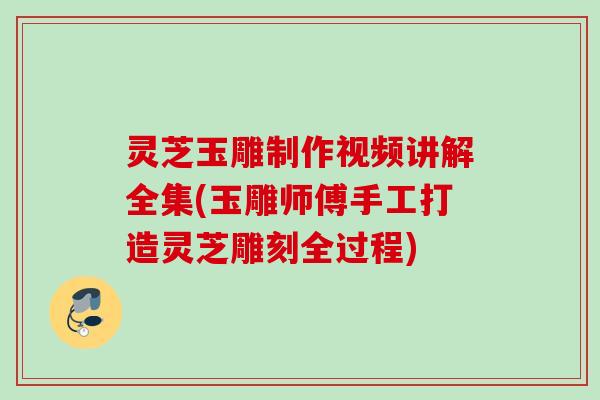 灵芝玉雕制作视频讲解全集(玉雕师傅手工打造灵芝雕刻全过程) 灵芝玉雕制作视频讲解全集(玉雕师傅手工打造灵芝雕刻全过程)