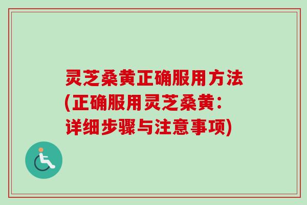 灵芝桑黄正确服用方法(正确服用灵芝桑黄:详细步骤与注意事项) 灵芝桑黄正确服用方法(正确服用灵芝桑黄:详细步骤与注意事项)