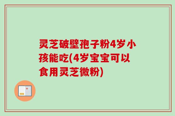 灵芝破壁孢子粉4岁小孩能吃(4岁宝宝可以食用灵芝微粉)