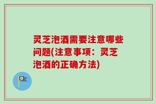 灵芝泡酒需要注意哪些问题(注意事项:灵芝泡酒的正确方法) 灵芝泡酒需要注意哪些问题(注意事项:灵芝泡酒的正确方法)