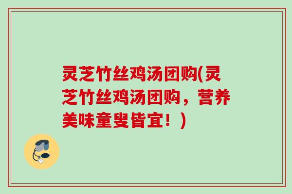 灵芝竹丝鸡汤团购(灵芝竹丝鸡汤团购,营养美味童叟皆宜!) 灵芝竹丝鸡汤团购(灵芝竹丝鸡汤团购,营养美味童叟皆宜!)