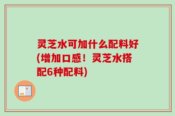 灵芝水可加什么配料好(增加口感!灵芝水搭配6种配料) 灵芝水可加什么配料好(增加口感!灵芝水搭配6种配料)