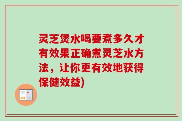 灵芝煲水喝要煮多久才有效果正确煮灵芝水方法,让你更有效地获得保健效益) 灵芝煲水喝要煮多久才有效果正确煮灵芝水方法,让你更有效地获得保健效益)