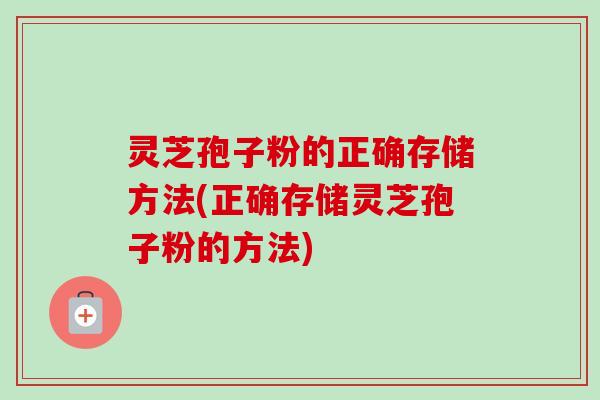 灵芝孢子粉的正确存储方法(正确存储灵芝孢子粉的方法) 灵芝孢子粉的正确存储方法(正确存储灵芝孢子粉的方法)
