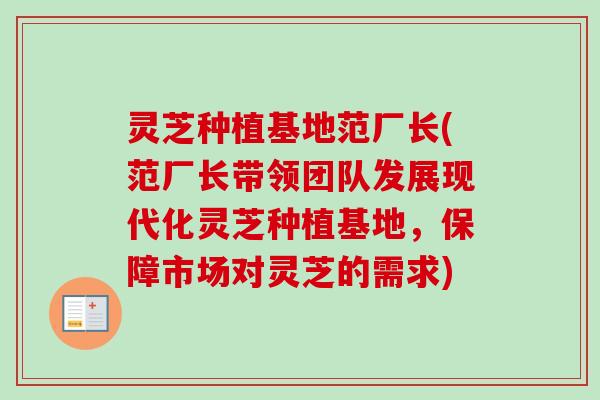 灵芝种植基地范厂长(范厂长带领团队发展现代化灵芝种植基地,保障市场对灵芝的需求) 灵芝种植基地范厂长(范厂长带领团队发展现代化灵芝种植基地,保障市场对灵芝的需求)