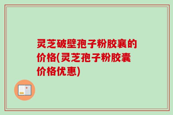 灵芝破壁孢子粉胶襄的价格(灵芝孢子粉胶囊价格优惠) 灵芝破壁孢子粉胶襄的价格(灵芝孢子粉胶囊价格优惠)