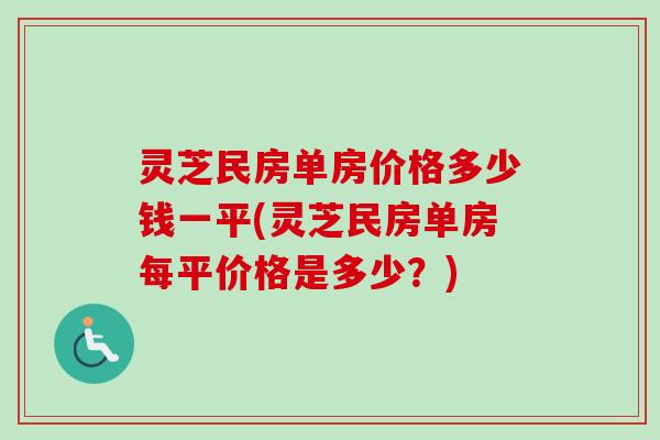 灵芝民房单房价格多少钱一平(灵芝民房单房每平价格是多少？)