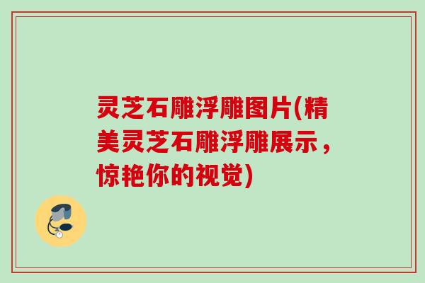 灵芝石雕浮雕图片(精美灵芝石雕浮雕展示,惊艳你的视觉) 灵芝石雕浮雕图片(精美灵芝石雕浮雕展示,惊艳你的视觉)