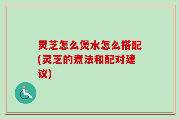 灵芝怎么煲水怎么搭配(灵芝的煮法和配对建议) 灵芝怎么煲水怎么搭配(灵芝的煮法和配对建议)