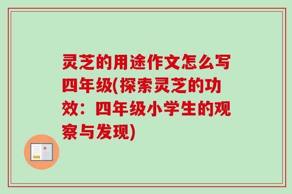 灵芝的用途作文怎么写四年级(探索灵芝的功效：四年级小学生的观察与发现)