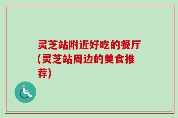 灵芝站附近好吃的餐厅(灵芝站周边的美食推荐) 灵芝站附近好吃的餐厅(灵芝站周边的美食推荐)