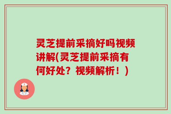 灵芝提前采摘好吗视频讲解(灵芝提前采摘有何好处？视频解析！)